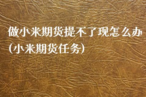 做小米期货提不了现怎么办(小米期货任务)_https://www.zztgc.com_黄金期货_第1张
