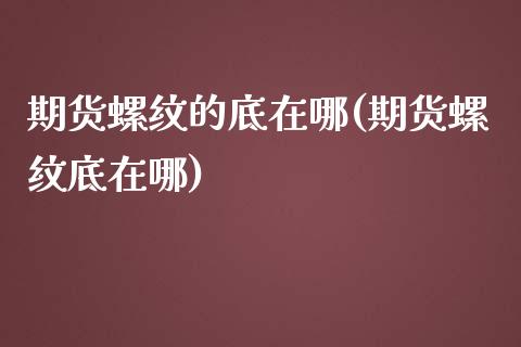 期货螺纹的底在哪(期货螺纹底在哪)_https://www.zztgc.com_黄金期货_第1张