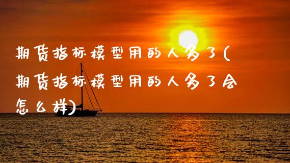 期货指标模型用的人多了(期货指标模型用的人多了会怎么样)_https://www.zztgc.com_期货直播_第1张
