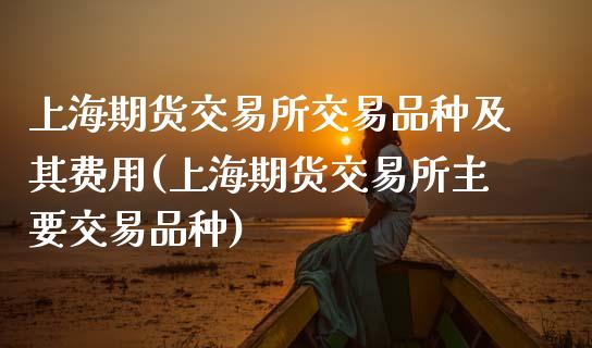上海期货交易所交易品种及其费用(上海期货交易所主要交易品种)_https://www.zztgc.com_期货行情_第1张
