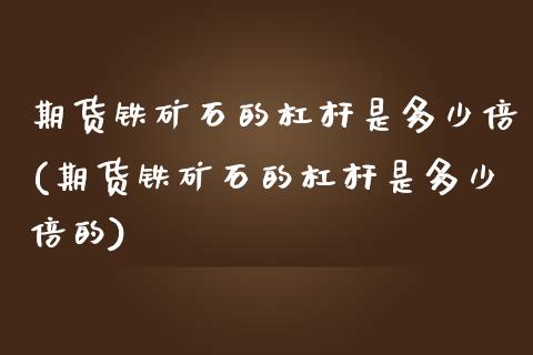 期货铁矿石的杠杆是多少倍(期货铁矿石的杠杆是多少倍的)_https://www.zztgc.com_黄金期货_第1张
