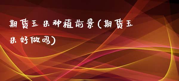 期货玉米种植前景(期货玉米好做吗)_https://www.zztgc.com_原油期货_第1张