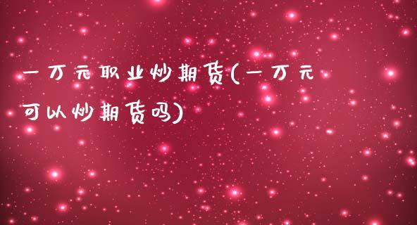 一万元职业炒期货(一万元可以炒期货吗)_https://www.zztgc.com_黄金期货_第1张