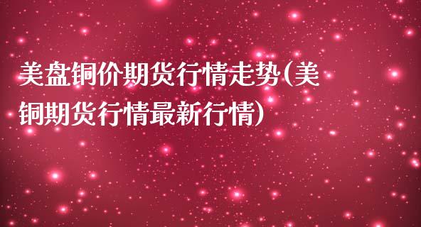美盘铜价期货行情走势(美铜期货行情最新行情)_https://www.zztgc.com_期货入门_第1张