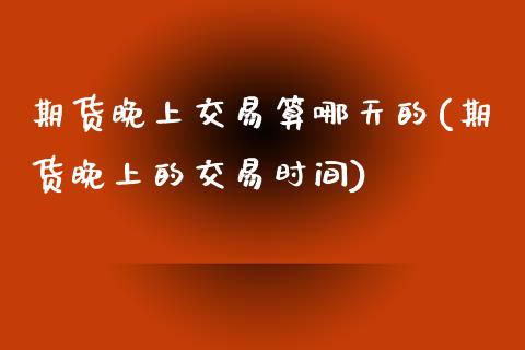 期货晚上交易算哪天的(期货晚上的交易时间)_https://www.zztgc.com_期货行情_第1张