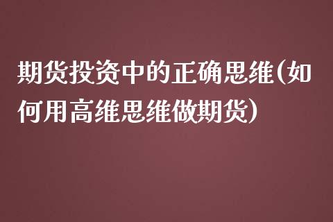期货投资中的正确思维(如何用高维思维做期货)_https://www.zztgc.com_期货行情_第1张