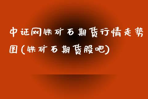 中证网铁矿石期货行情走势图(铁矿石期货股吧)_https://www.zztgc.com_期货入门_第1张