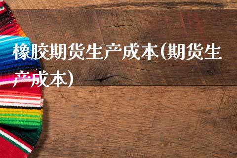 橡胶期货生产成本(期货生产成本)_https://www.zztgc.com_黄金期货_第1张