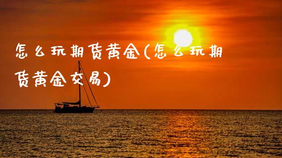 怎么玩期货黄金(怎么玩期货黄金交易)_https://www.zztgc.com_期货直播_第1张