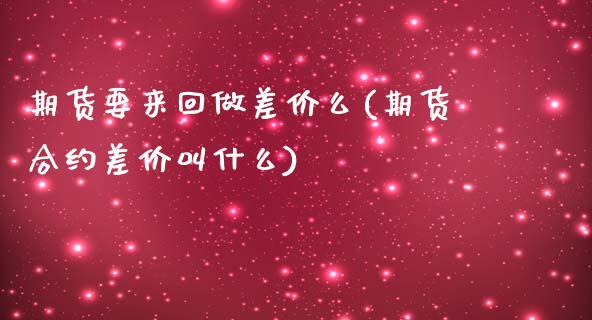 期货要来回做差价么(期货合约差价叫什么)_https://www.zztgc.com_期货行情_第1张