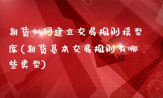 期货如何建立交易规则模型库(期货基本交易规则有哪些类型)_https://www.zztgc.com_原油期货_第1张
