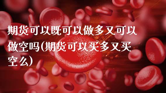 期货可以既可以做多又可以做空吗(期货可以买多又买空么)_https://www.zztgc.com_期货开户_第1张