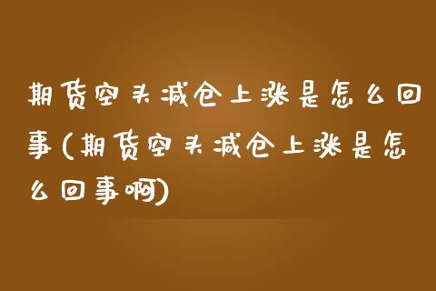 期货空头减仓上涨是怎么回事(期货空头减仓上涨是怎么回事啊)_https://www.zztgc.com_期货入门_第1张