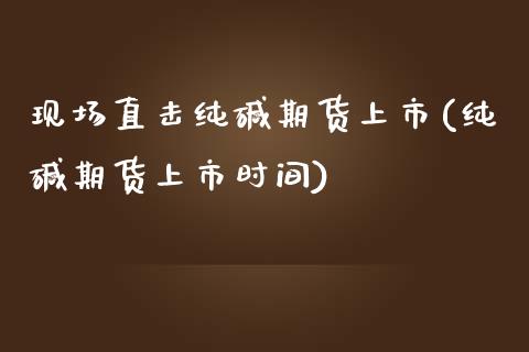 现场直击纯碱期货上市(纯碱期货上市时间)_https://www.zztgc.com_期货行情_第1张