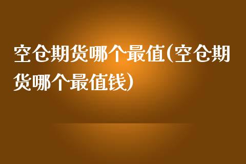 空仓期货哪个最值(空仓期货哪个最值钱)_https://www.zztgc.com_期货直播_第1张