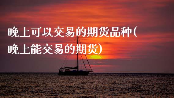 晚上可以交易的期货品种(晚上能交易的期货)_https://www.zztgc.com_期货直播_第1张