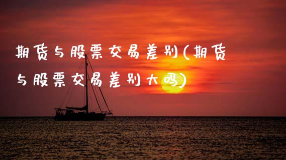 期货与股票交易差别(期货与股票交易差别大吗)_https://www.zztgc.com_期货直播_第1张