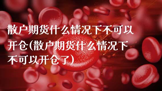 散户期货什么情况下不可以开仓(散户期货什么情况下不可以开仓了)_https://www.zztgc.com_期货入门_第1张