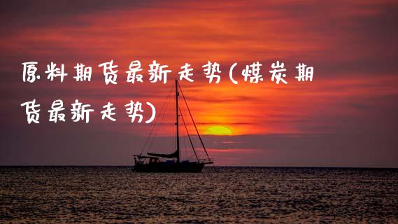 原料期货最新走势(煤炭期货最新走势)_https://www.zztgc.com_期货直播_第1张