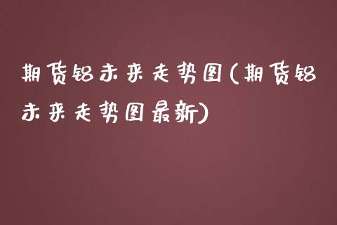 期货铝未来走势图(期货铝未来走势图最新)_https://www.zztgc.com_期货行情_第1张