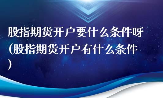 股指期货开户要什么条件呀(股指期货开户有什么条件)_https://www.zztgc.com_原油期货_第1张