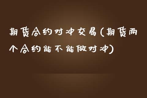 期货合约对冲交易(期货两个合约能不能做对冲)_https://www.zztgc.com_期货入门_第1张