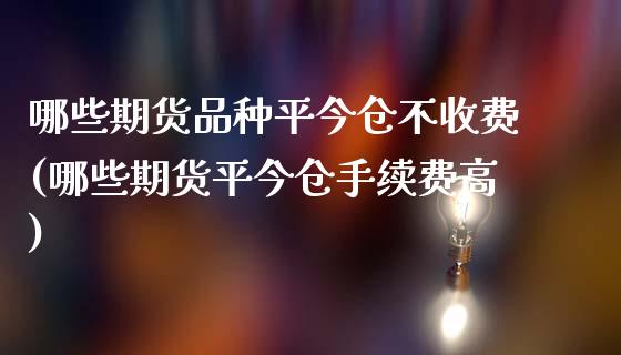 哪些期货品种平今仓不收费(哪些期货平今仓手续费高)_https://www.zztgc.com_原油期货_第1张