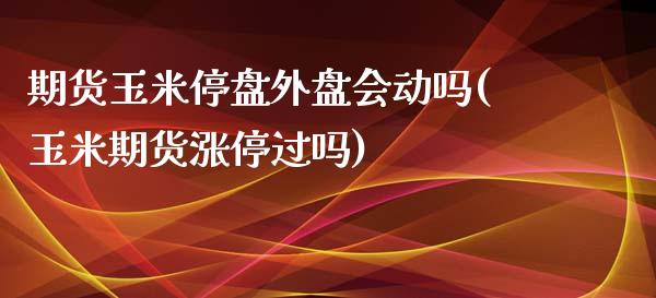 期货玉米停盘外盘会动吗(玉米期货涨停过吗)_https://www.zztgc.com_期货入门_第1张