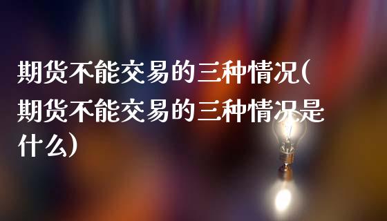 期货不能交易的三种情况(期货不能交易的三种情况是什么)_https://www.zztgc.com_黄金期货_第1张