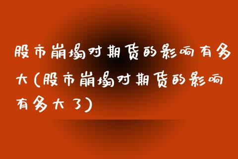 股市崩塌对期货的影响有多大(股市崩塌对期货的影响有多大了)_https://www.zztgc.com_期货行情_第1张