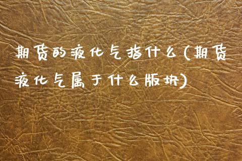 期货的液化气指什么(期货液化气属于什么版块)_https://www.zztgc.com_期货入门_第1张