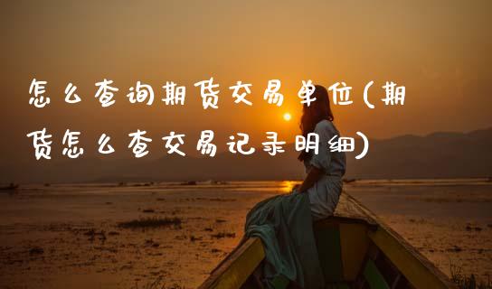 怎么查询期货交易单位(期货怎么查交易记录明细)_https://www.zztgc.com_期货行情_第1张