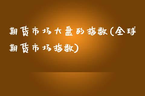 期货市场大盘的指数(全球期货市场指数)_https://www.zztgc.com_期货行情_第1张
