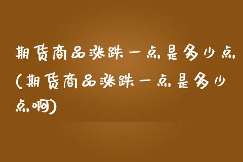 期货商品涨跌一点是多少点(期货商品涨跌一点是多少点啊)_https://www.zztgc.com_期货行情_第1张