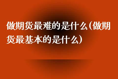 做期货最难的是什么(做期货最基本的是什么)_https://www.zztgc.com_原油期货_第1张