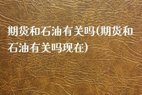 期货和石油有关吗(期货和石油有关吗现在)_https://www.zztgc.com_原油期货_第1张