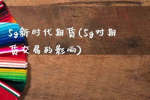 5g新时代期货(5g对期货交易的影响)_https://www.zztgc.com_原油期货_第1张