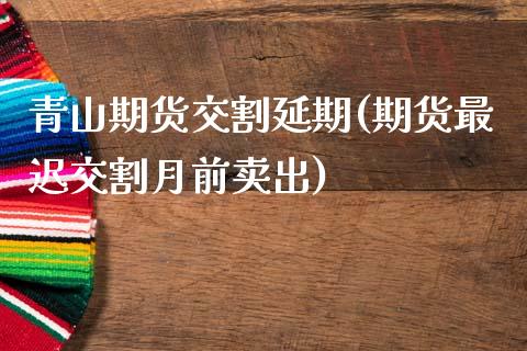 青山期货交割延期(期货最迟交割月前卖出)_https://www.zztgc.com_期货行情_第1张