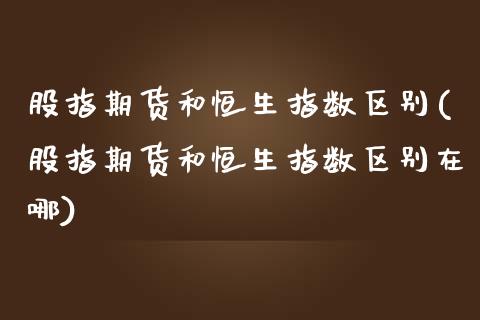 股指期货和恒生指数区别(股指期货和恒生指数区别在哪)_原油期货_第1张_珍投期货网 股指期货和恒生指数区别(股指期货和恒生指数区别在哪)_https://www.zztgc.com_原油期货_第1张