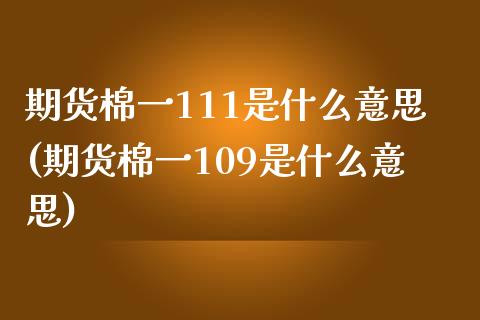 期货棉一111是什么意思(期货棉一109是什么意思)_https://www.zztgc.com_黄金期货_第1张