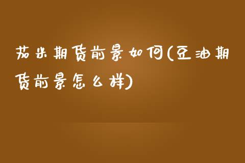 茄米期货前景如何(豆油期货前景怎么样)_https://www.zztgc.com_期货行情_第1张