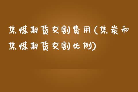 焦煤期货交割费用(焦炭和焦煤期货交割比例)_https://www.zztgc.com_黄金期货_第1张