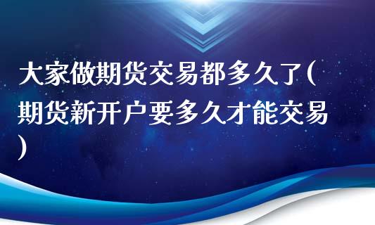 大家做期货交易都多久了(期货新开户要多久才能交易)_https://www.zztgc.com_期货入门_第1张