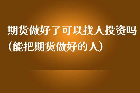 期货做好了可以找人投资吗(能把期货做好的人)_https://www.zztgc.com_原油期货_第1张