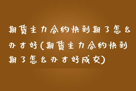 期货主力合约快到期了怎么办才好(期货主力合约快到期了怎么办才好成交)_https://www.zztgc.com_原油期货_第1张
