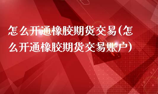 怎么开通橡胶期货交易(怎么开通橡胶期货交易账户)_https://www.zztgc.com_黄金期货_第1张