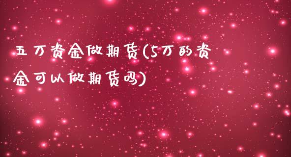 五万资金做期货(5万的资金可以做期货吗)_https://www.zztgc.com_黄金期货_第1张