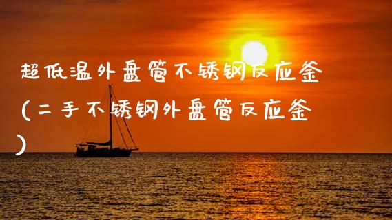 超低温外盘管不锈钢反应釜(二手不锈钢外盘管反应釜)_https://www.zztgc.com_黄金期货_第1张