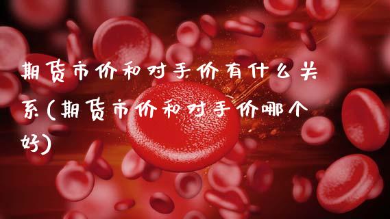 期货市价和对手价有什么关系(期货市价和对手价哪个好)_https://www.zztgc.com_期货直播_第1张