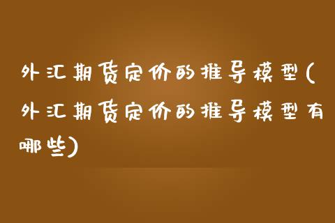外汇期货定价的推导模型(外汇期货定价的推导模型有哪些)_https://www.zztgc.com_期货行情_第1张